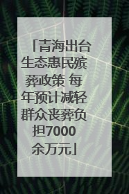 青海出台生态惠民殡葬政策 每年预计减轻群众丧葬负担7000余万元