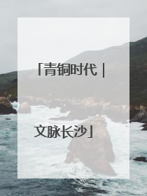 青铜时代｜文脉长沙