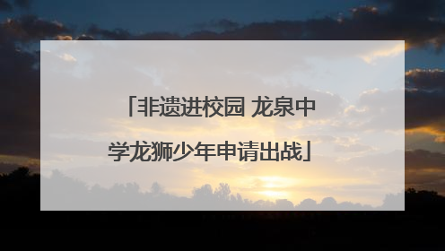 非遗进校园 龙泉中学龙狮少年申请出战