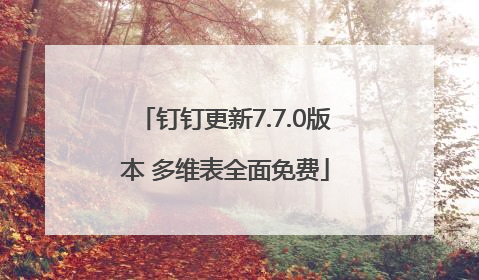 钉钉更新7.7.0版本 多维表全面免费