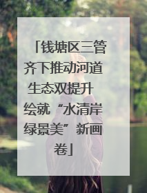 钱塘区三管齐下推动河道生态双提升 绘就“水清岸绿景美”新画卷