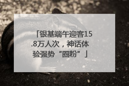 银基端午迎客15.8万人次，神话体验强势“圈粉”
