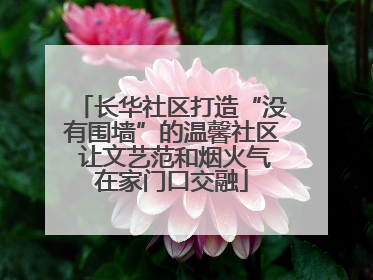 长华社区打造“没有围墙”的温馨社区 让文艺范和烟火气在家门口交融