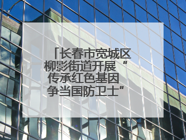 长春市宽城区柳影街道开展“传承红色基因 争当国防卫士”主题教育活动