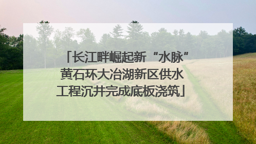 长江畔崛起新“水脉” 黄石环大冶湖新区供水工程沉井完成底板浇筑