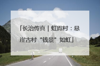 长治传真｜虹霓村：悬崖古村“钱景”如虹