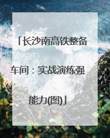 长沙南高铁整备车间：实战演练强能力(图)