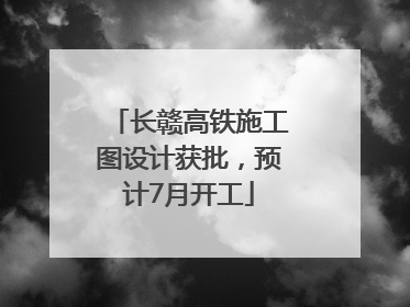 长赣高铁施工图设计获批，预计7月开工