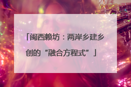 闽西赖坊：两岸乡建乡创的“融合方程式”