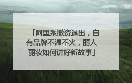 阿里系撤资退出，自有品牌不温不火，丽人丽妆如何讲好新故事