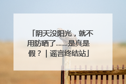 阴天没阳光，就不用防晒了……是真是假？｜谣言终结站