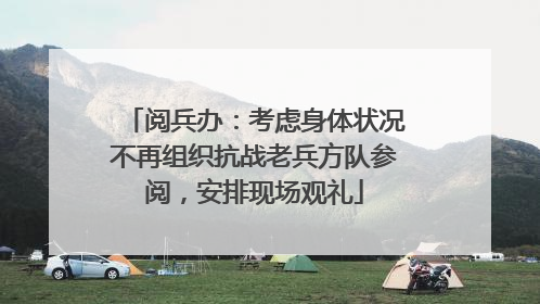阅兵办：考虑身体状况不再组织抗战老兵方队参阅，安排现场观礼