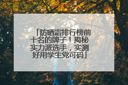 防晒霜排行榜前十名的牌子！揭秘实力派选手，实测好用学生党可码