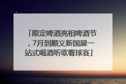限定啤酒亮相啤酒节，7月到顺义新国展一站式喝酒听歌看球赛