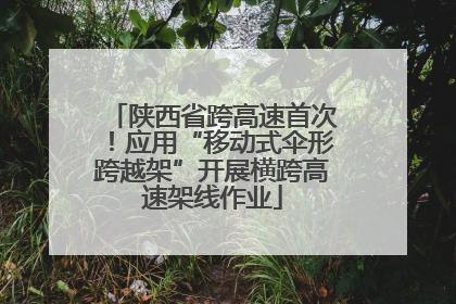 陕西省跨高速首次！应用“移动式伞形跨越架”开展横跨高速架线作业