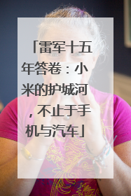 雷军十五年答卷：小米的护城河，不止于手机与汽车