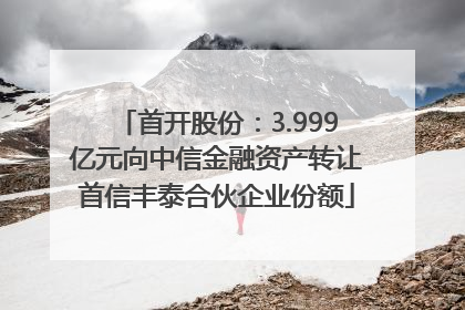 首开股份：3.999亿元向中信金融资产转让首信丰泰合伙企业份额
