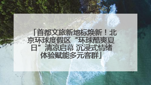 首都文旅新地标焕新！北京环球度假区“环球酷爽夏日”清凉启幕 沉浸式情绪体验赋能多元客群