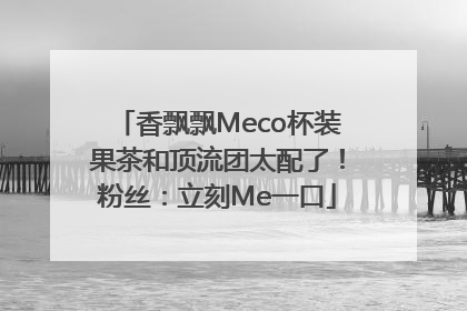 香飘飘Meco杯装果茶和顶流团太配了！粉丝：立刻Me一口