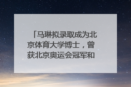 马琳拟录取成为北京体育大学博士，曾获北京奥运会冠军和4次世界杯冠军