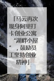 马云再次现身阿里打卡创业公寓“湖畔小屋”，鼓励员工坚持创业精神