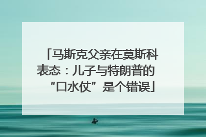 马斯克父亲在莫斯科表态：儿子与特朗普的“口水仗”是个错误