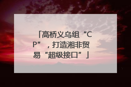 高桥义乌组“CP”，打造湘非贸易“超级接口”
