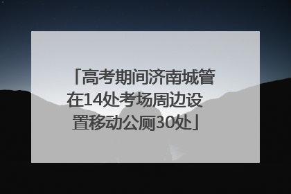 高考期间济南城管在14处考场周边设置移动公厕30处