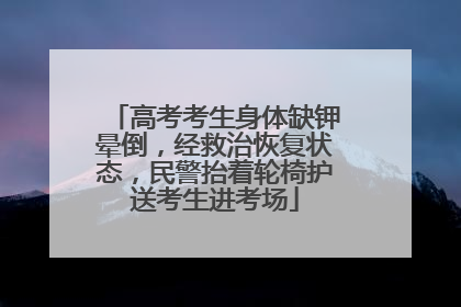 高考考生身体缺钾晕倒，经救治恢复状态，民警抬着轮椅护送考生进考场
