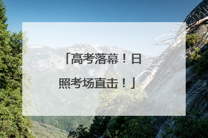 高考落幕！日照考场直击！