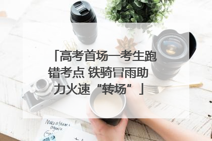 高考首场一考生跑错考点 铁骑冒雨助力火速“转场”
