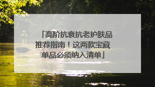 高阶抗衰抗老护肤品推荐指南！这两款宝藏单品必须纳入清单