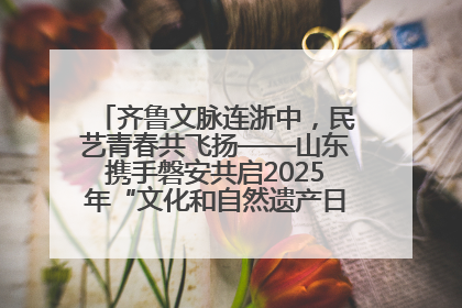 齐鲁文脉连浙中，民艺青春共飞扬——山东携手磐安共启2025年“文化和自然遗产日”系列活动
