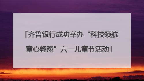 齐鲁银行成功举办“科技领航 童心翱翔”六一儿童节活动