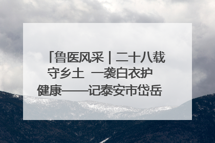 鲁医风采｜二十八载守乡土  一袭白衣护健康——记泰安市岱岳区满庄镇卫生院院长、主任医师张宝喜