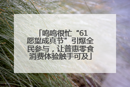 鸣鸣很忙“61 愿望成真节”引爆全民参与，让普惠零食消费体验触手可及