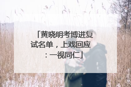 黄晓明考博进复试名单，上戏回应：一视同仁