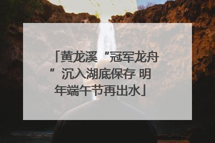 黄龙溪“冠军龙舟”沉入湖底保存 明年端午节再出水