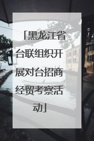 黑龙江省台联组织开展对台招商经贸考察活动