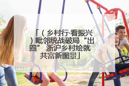 （乡村行·看振兴）毗邻统战破局“出圈” 浙沪乡村绘就共富新图景