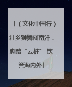 （文化中国行）壮乡狮舞闯南洋：脚踏“云桩” 饮誉海内外