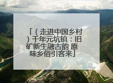 （走进中国乡村）千年元坑镇：旧矿新生融古韵 原味乡俗引客来