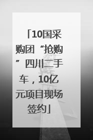 10国采购团“抢购”四川二手车，10亿元项目现场签约