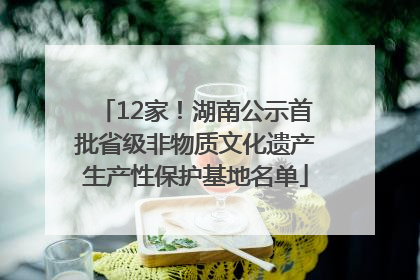 12家！湖南公示首批省级非物质文化遗产生产性保护基地名单