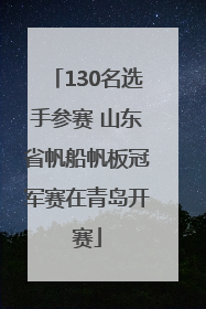 130名选手参赛 山东省帆船帆板冠军赛在青岛开赛