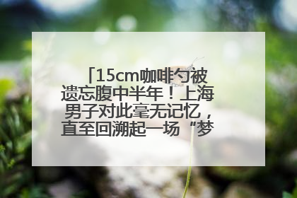 15cm咖啡勺被遗忘腹中半年！上海男子对此毫无记忆，直至回溯起一场“梦境”般的经历