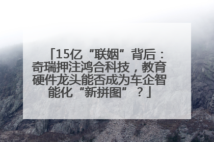 15亿“联姻”背后：奇瑞押注鸿合科技，教育硬件龙头能否成为车企智能化“新拼图”？