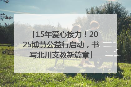 15年爱心接力！2025博慧公益行启动，书写北川支教新篇章