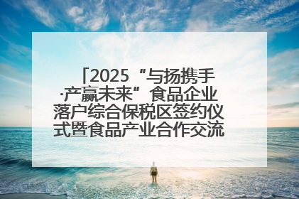 2025“与扬携手·产赢未来”食品企业落户综合保税区签约仪式暨食品产业合作交流对接会成功举办