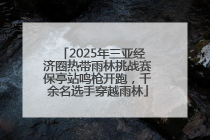 2025年三亚经济圈热带雨林挑战赛保亭站鸣枪开跑，千余名选手穿越雨林